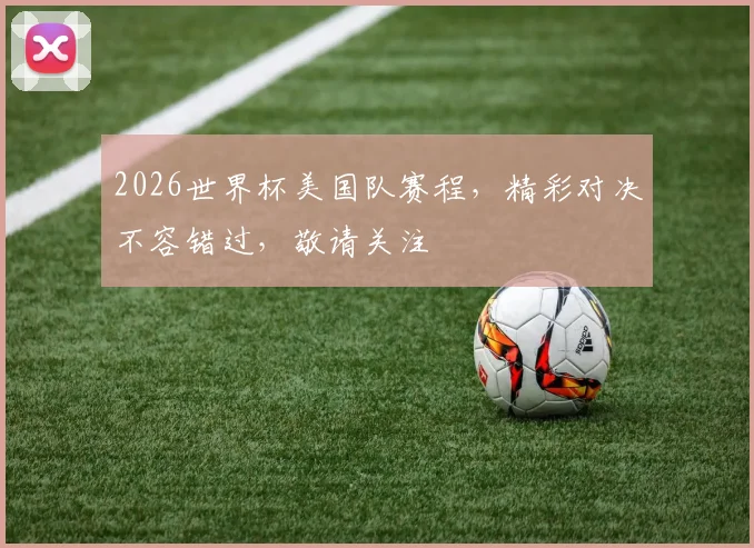 2026世界杯美国队赛程，精彩对决不容错过，敬请关注
