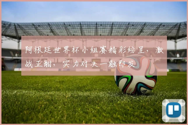阿根廷世界杯小组赛精彩纷呈，激战正酣，实力对决一触即发
