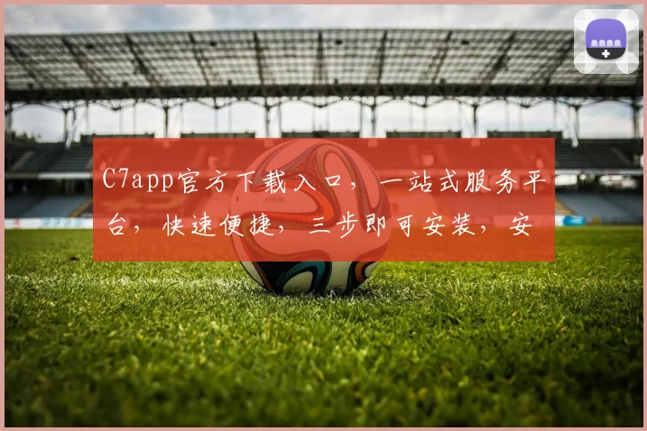 C7app官方下载入口，一站式服务平台，快速便捷，三步即可安装，安全可靠，不容错过，必看攻略