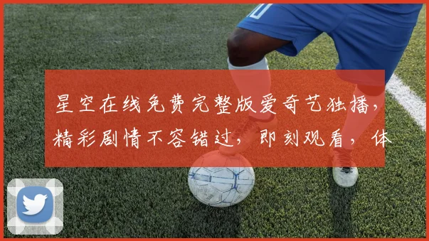 星空在线免费完整版爱奇艺独播，精彩剧情不容错过，即刻观看，体验感动之旅，三重惊喜等你来