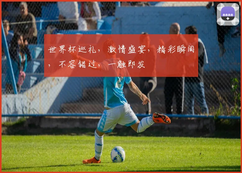 世界杯巡礼，激情盛宴，精彩瞬间，不容错过，一触即发