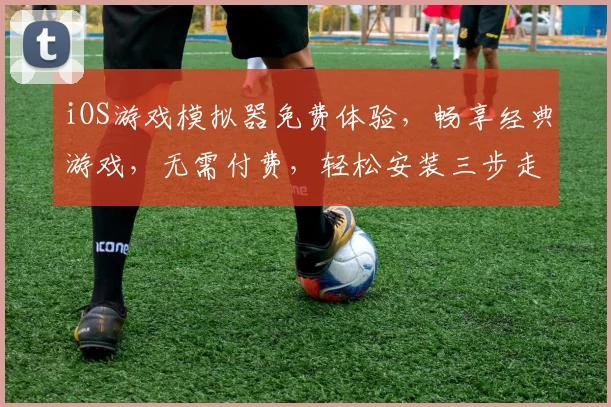 iOS游戏模拟器免费体验，畅享经典游戏，无需付费，轻松安装三步走