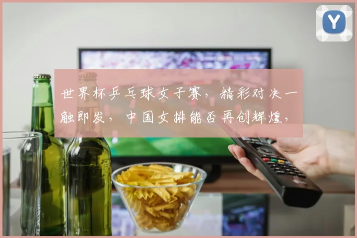 世界杯乒乓球女子赛，精彩对决一触即发，中国女排能否再创辉煌，拭目以待