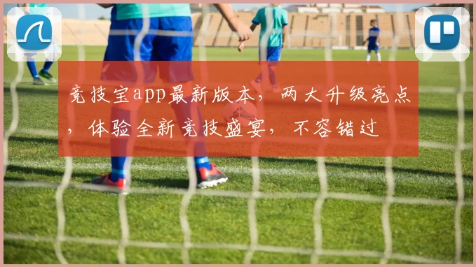 竞技宝app最新版本，两大升级亮点，体验全新竞技盛宴，不容错过