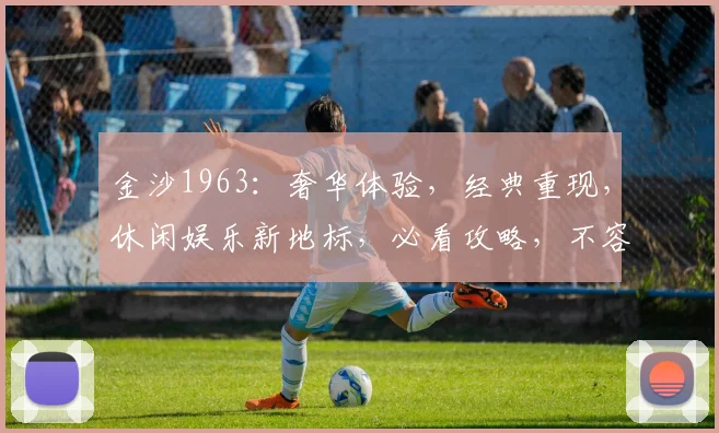 金沙1963：奢华体验，经典重现，休闲娱乐新地标，必看攻略，不容错过，惊喜连连