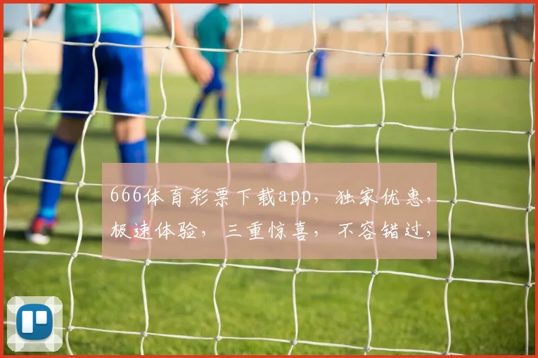 666体育彩票下载app，独家优惠，极速体验，三重惊喜，不容错过，立即下载