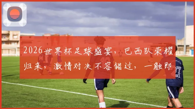 2026世界杯足球盛宴，巴西队荣耀归来，激情对决不容错过，一触即发