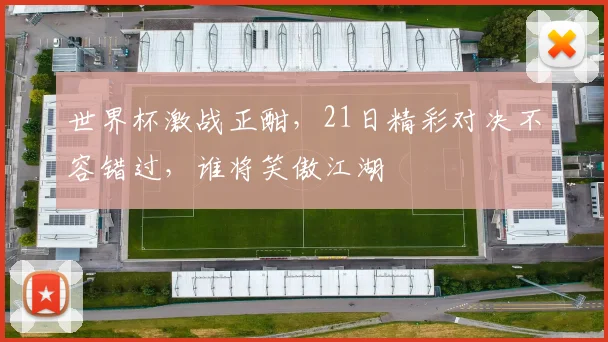 世界杯激战正酣，21日精彩对决不容错过，谁将笑傲江湖