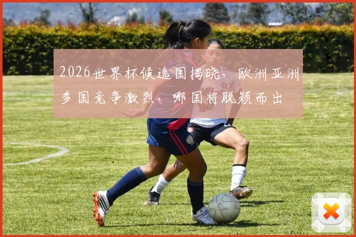 2026世界杯候选国揭晓，欧洲亚洲多国竞争激烈，哪国将脱颖而出
