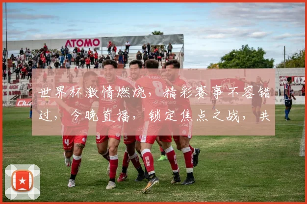 世界杯激情燃烧，精彩赛事不容错过，今晚直播，锁定焦点之战，共襄盛举