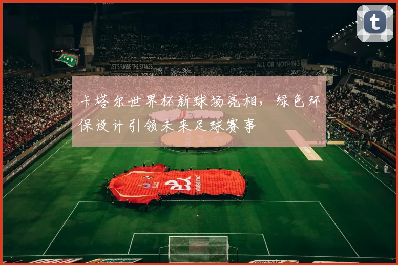 卡塔尔世界杯新球场亮相，绿色环保设计引领未来足球赛事