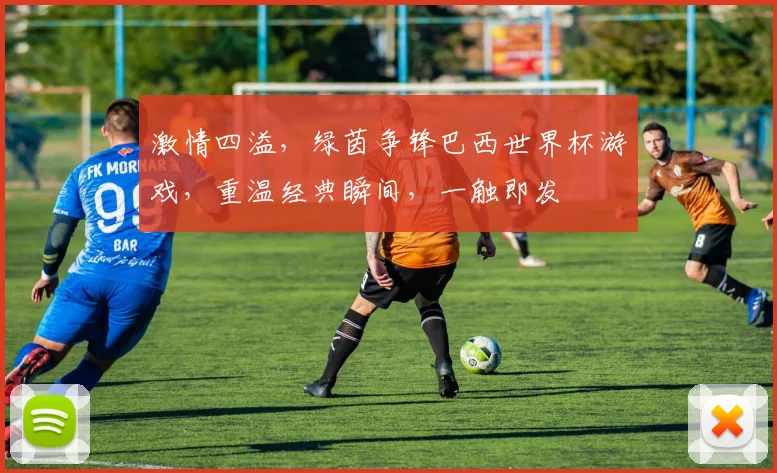 激情四溢，绿茵争锋巴西世界杯游戏，重温经典瞬间，一触即发